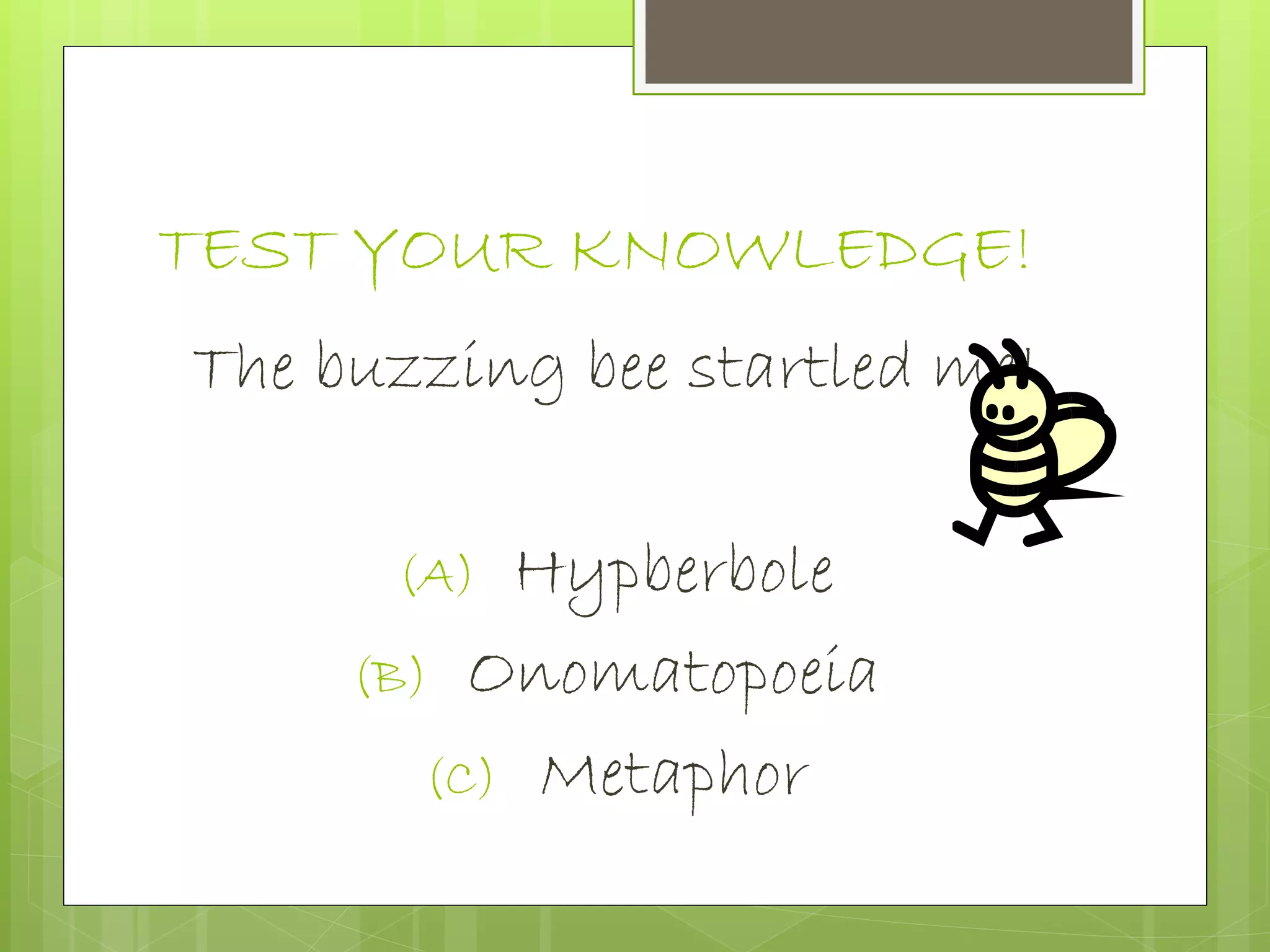 TEST YOUR KNOWLEDGE!
The buzzing bee startled me!
(A) Hypberbole
(B) Onomatopoeia
(C) Metaphor
 