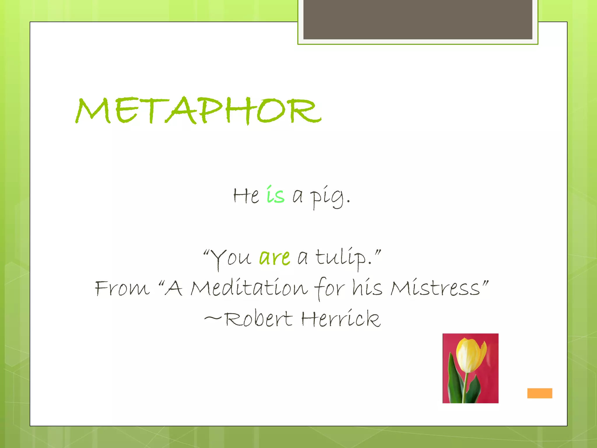METAPHOR
He is a pig.
“You are a tulip.”
From “A Meditation for his Mistress”
~Robert Herrick
 
