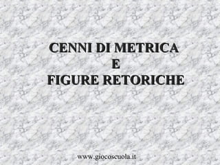 www.giocoscuola.it
CENNI DI METRICACENNI DI METRICA
EE
FIGURE RETORICHEFIGURE RETORICHE
 