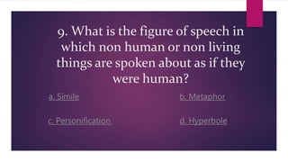 9. What is the figure of speech in
which non human or non living
things are spoken about as if they
were human?
a. Simile b. Metaphor
c. Personification d. Hyperbole
 