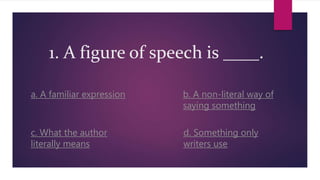 1. A figure of speech is ____.
b. A non-literal way of
saying something
a. A familiar expression
c. What the author
literally means
d. Something only
writers use
 