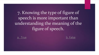 7. Knowing the type of figure of
speech is more important than
understanding the meaning of the
figure of speech.
a. True b. False
 
