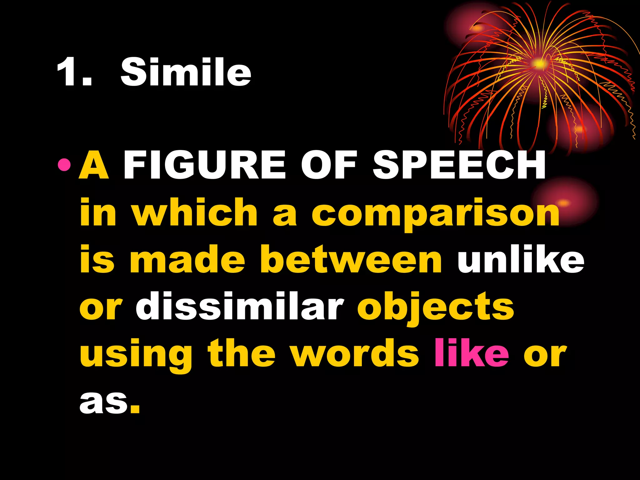 1. Simile
•A FIGURE OF SPEECH
in which a comparison
is made between unlike
or dissimilar objects
using the words like or
as.
 