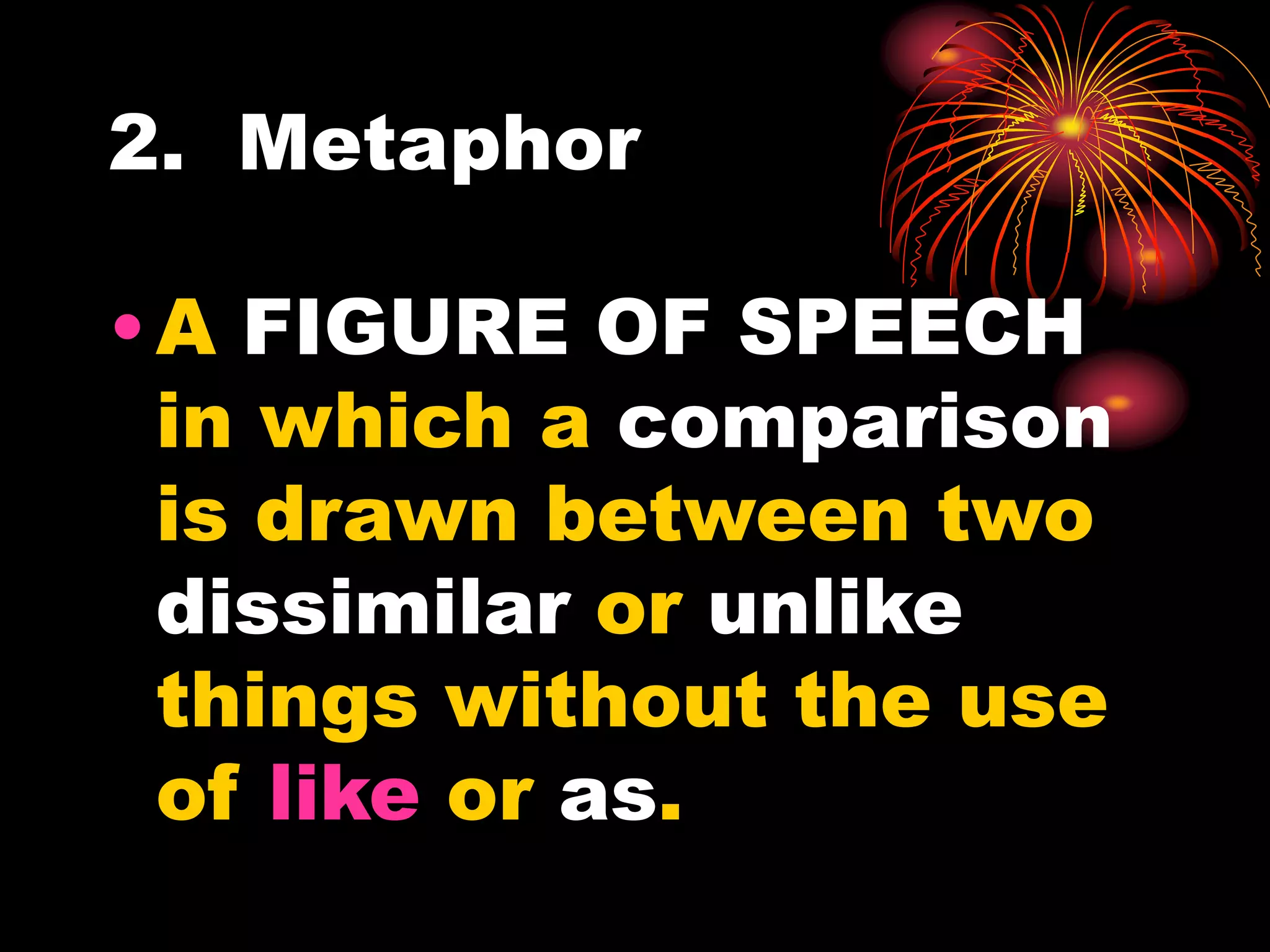 2. Metaphor
•A FIGURE OF SPEECH
in which a comparison
is drawn between two
dissimilar or unlike
things without the use
of like or as.
 
