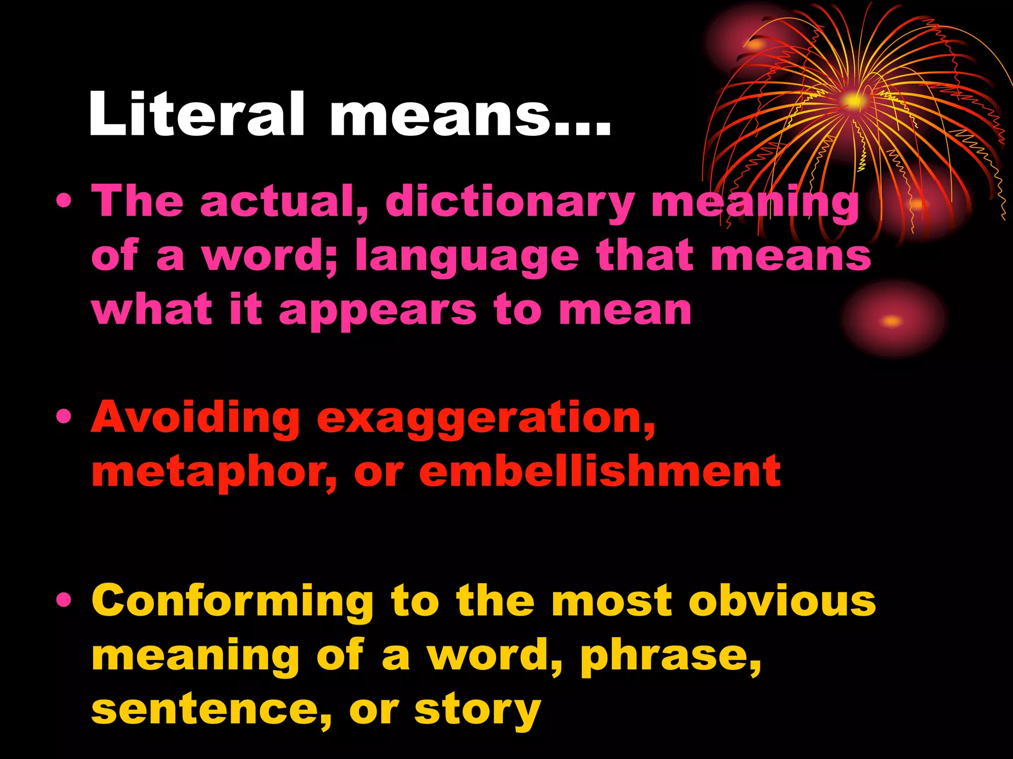 Literal means…
• The actual, dictionary meaning
of a word; language that means
what it appears to mean
• Avoiding exaggeration,
metaphor, or embellishment
• Conforming to the most obvious
meaning of a word, phrase,
sentence, or story
 