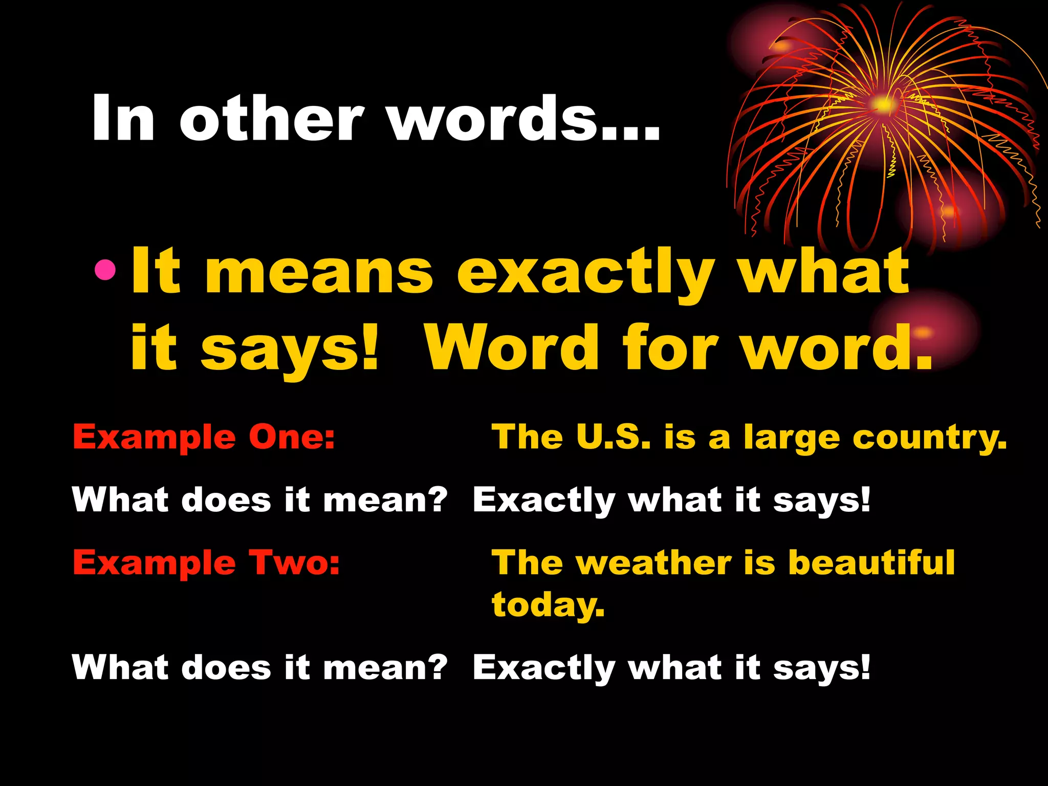 In other words…
•It means exactly what
it says! Word for word.
Example One: The U.S. is a large country.
What does it mean? Exactly what it says!
Example Two: The weather is beautiful
today.
What does it mean? Exactly what it says!
 