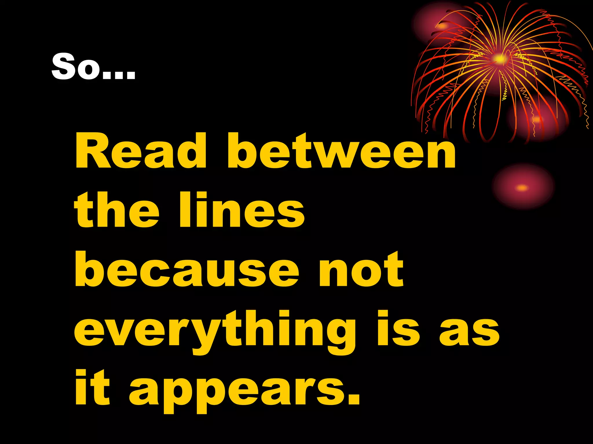So…
Read between
the lines
because not
everything is as
it appears.
 