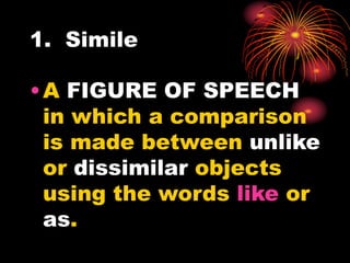 1. Simile
•A FIGURE OF SPEECH
in which a comparison
is made between unlike
or dissimilar objects
using the words like or
as.
 