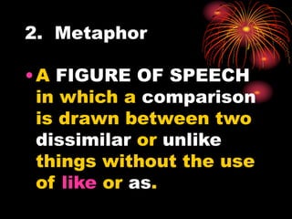 2. Metaphor
•A FIGURE OF SPEECH
in which a comparison
is drawn between two
dissimilar or unlike
things without the use
of like or as.
 