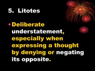 5. Litotes
•Deliberate
understatement,
especially when
expressing a thought
by denying or negating
its opposite.
 