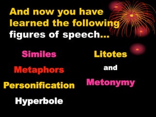 And now you have
learned the following
figures of speech…
Similes
Metaphors
Personification
Hyperbole
Litotes
and
Metonymy
 