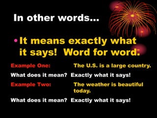 In other words…
•It means exactly what
it says! Word for word.
Example One: The U.S. is a large country.
What does it mean? Exactly what it says!
Example Two: The weather is beautiful
today.
What does it mean? Exactly what it says!
 