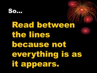 So…
Read between
the lines
because not
everything is as
it appears.
 