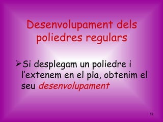 Desenvolupament dels
   poliedres regulars

Si desplegam un poliedre i
 l’extenem en el pla, obtenim el
 seu desenvolupament

                                   12
 