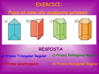 EXERCICI:
    Posa el nom als següents prismes




                         RESPOSTA
a) Prisma Triangular Regular   c) Prisma Pentagonal Regular

b) Prisma Quadrangular         d) Prisma Hexagonal Regular
                                                      17
 