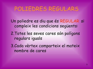 POLIEDRES REGULARS

Un poliedre es diu que és REGULAR si
 compleix les condicions següents:
2.Totes les seves cares són polígons
  regulars iguals
3.Cada vèrtex comparteix el mateix
  nombre de cares


                                       5
 