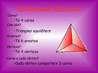 TETRAEDRE REGULAR
Cares?
    •Té 4 cares
Com són?
    •Triangles equilàters
Arestes?
    •Té 6 arestes
Vèrtexs?
    •Té 4 vèrtexs
Cares a cada vèrtex?
    •Cada vèrtex comparteix 3 cares
                                      7
 