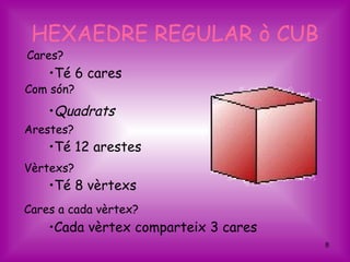 HEXAEDRE REGULAR ò CUB
Cares?
    •Té 6 cares
Com són?
    •Quadrats
Arestes?
    •Té 12 arestes
Vèrtexs?
    •Té 8 vèrtexs
Cares a cada vèrtex?
    •Cada vèrtex comparteix 3 cares
                                      8
 