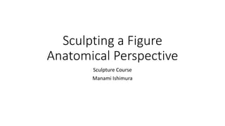 Sculpting a Figure
Anatomical Perspective
Sculpture Course
Manami Ishimura
 