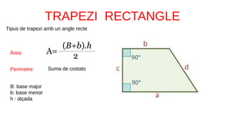 Tipus de trapezi amb un angle recte
B: base major
b: base menor
h : alçada
Àrea:
Perímetre: Suma de costats
 