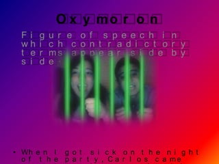 O x y mo r o n
 Fi    g   u r e o f s p e e c h i n
 wh    i   c h c o n t r a d i c t o r y
 t e   r   ms a p p e a r s i d e b y
 s i   d   e .




• Wh e n I g o t s i c k o n t h e n i g h t
  o f t h e p a r t y , C a r l o s c a me
 