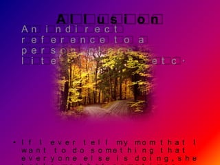 Al l u s i o n
  A   n    i n d i r e c t
  r   e   f e r e n c e t o a
  p   e   r s o n , p l a c e ,
  l   i   t e r a r y wo r k , e t c .




• I f I e v e r t e l l my mo m t h a t I
  w a n t t o d o s o me t h i n g t h a t
  e v e r y o n e e l s e i s d o i n g , s h e
 