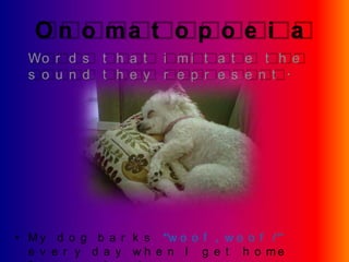 O n o ma t o p o e i a
  Wo r d s t h a t i m i t a t e t h e
  s o u n d t h e y r e p r e s e n t .




• M y d o g b a r k s “w o o f , w o o f !”
  e v e r y d a y w h e n I g e t h o me
 