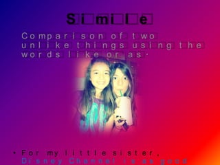 S i mi l e
 C o mp a r i s o n o f t w o
 u n l i k e t h i n g s u s i n g t h e
 wo r d s l i k e o r a s .




• F o r my l i t t l e s i s t e r ,
  Di s n e y Ch a n n e l i s a s g o o d
 