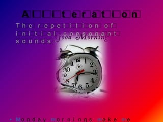 Al l i t e r a t i o n
 Th e r e p e t i t i o n o f
 i n i t i a l c o n s o n a n t
 s o u n d s .




• Mo n d a y mo r n i n g s ma k e me
 
