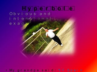Hy p e r b o l e
  Ob v i o u s a n d
  i n t e n t i o n a l
  e x a g g e r a t i o n .




• M y g r a n d p a s a i d : “I f   Sp a i n
 
