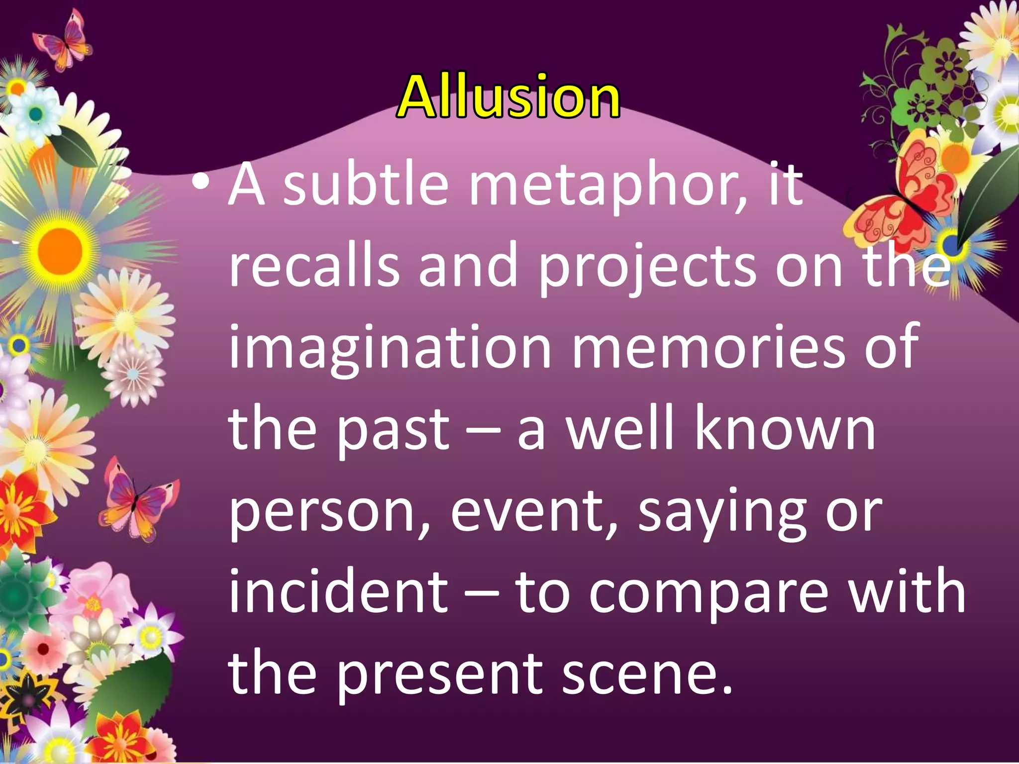 • A subtle metaphor, it
  recalls and projects on the
  imagination memories of
  the past – a well known
  person, event, saying or
  incident – to compare with
  the present scene.
 