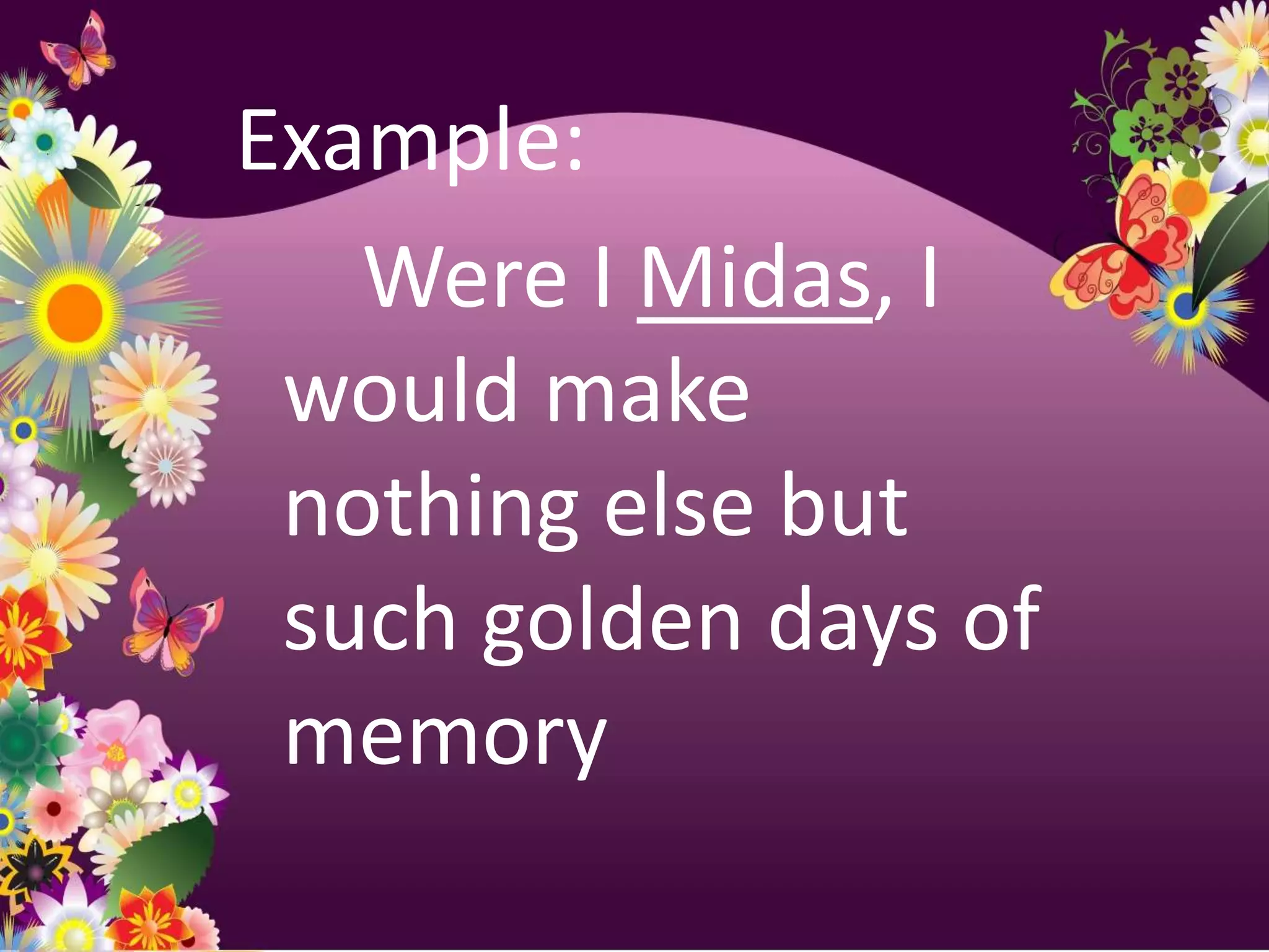 Example:
   Were I Midas, I
 would make
 nothing else but
 such golden days of
 memory
 