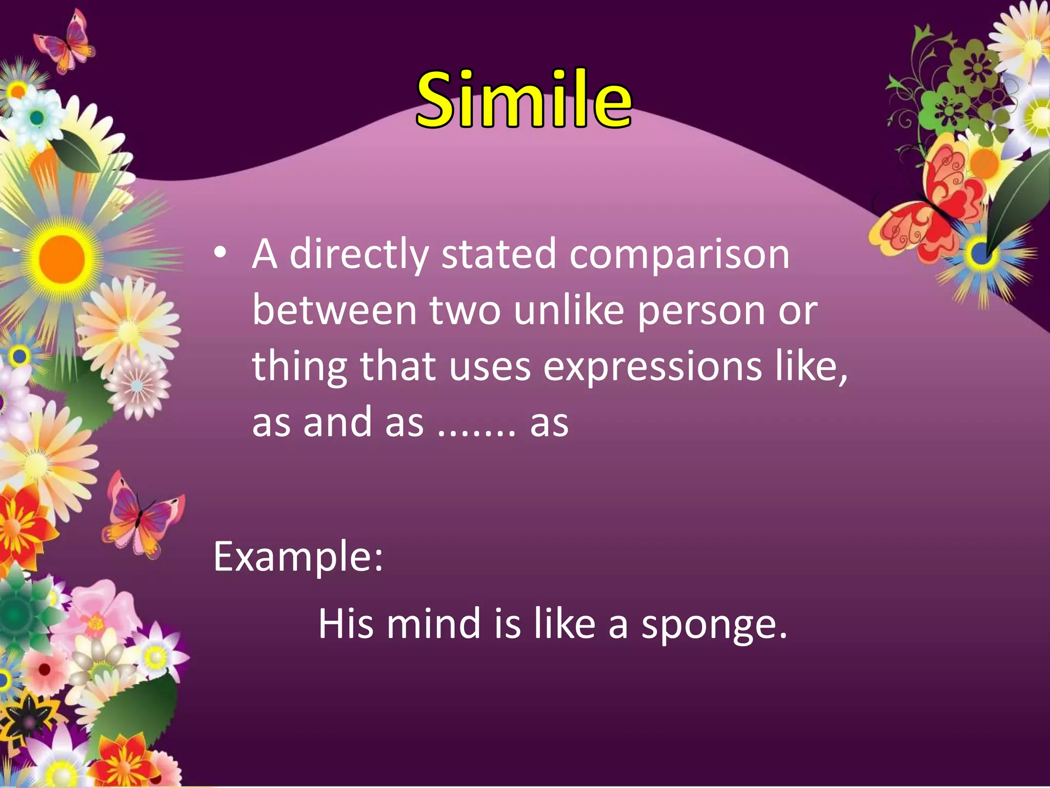 • A directly stated comparison
  between two unlike person or
  thing that uses expressions like,
  as and as ....... as

Example:
    His mind is like a sponge.
 