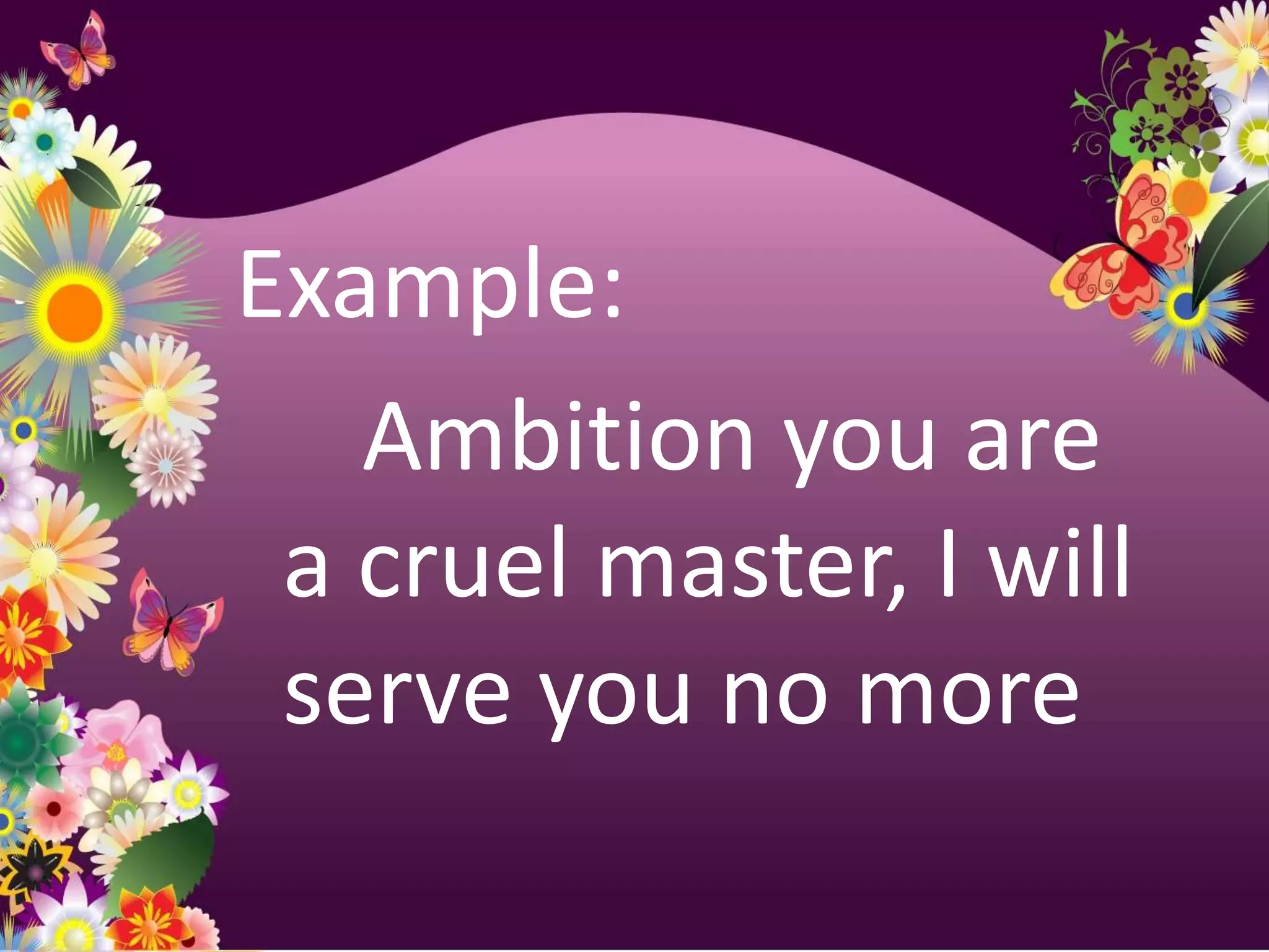 Example:
   Ambition you are
 a cruel master, I will
 serve you no more
 