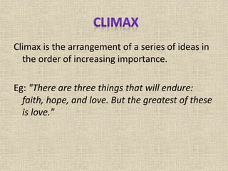 Climax is the arrangement of a series of ideas in
the order of increasing importance.
Eg: "There are three things that will endure:
faith, hope, and love. But the greatest of these
is love."
 