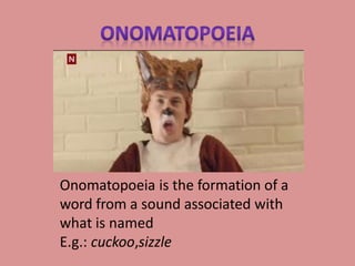 Onomatopoeia is the formation of a
word from a sound associated with
what is named
E.g.: cuckoo,sizzle
 