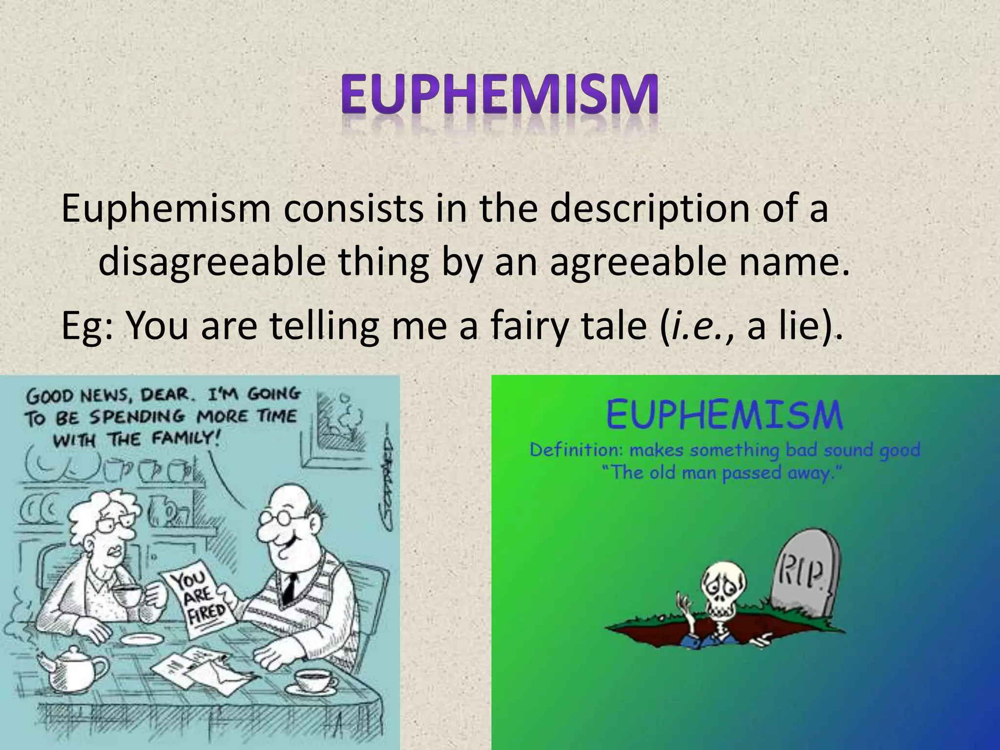 Euphemism consists in the description of a
disagreeable thing by an agreeable name.
Eg: You are telling me a fairy tale (i.e., a lie).
 