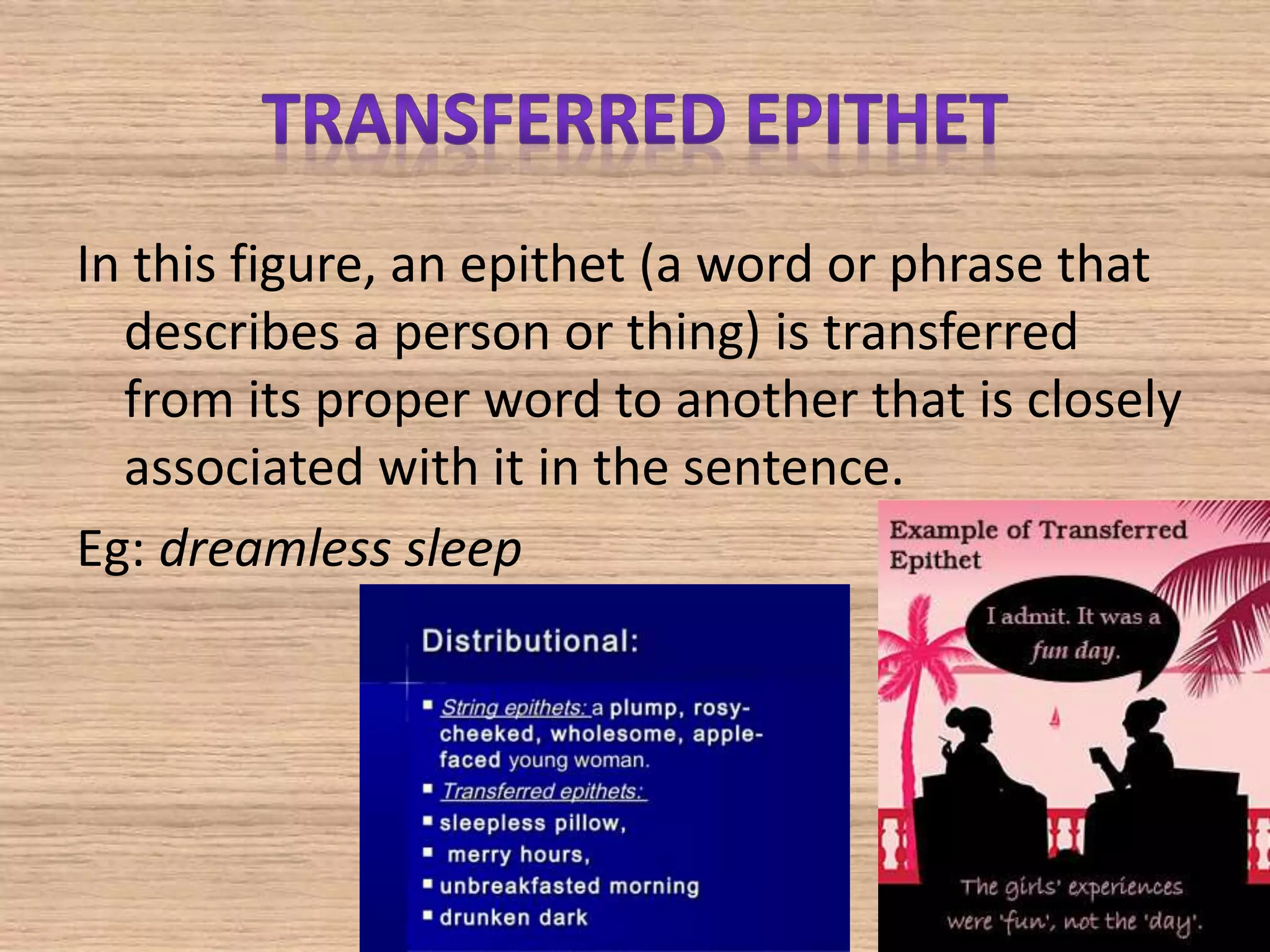In this figure, an epithet (a word or phrase that
describes a person or thing) is transferred
from its proper word to another that is closely
associated with it in the sentence.
Eg: dreamless sleep
 