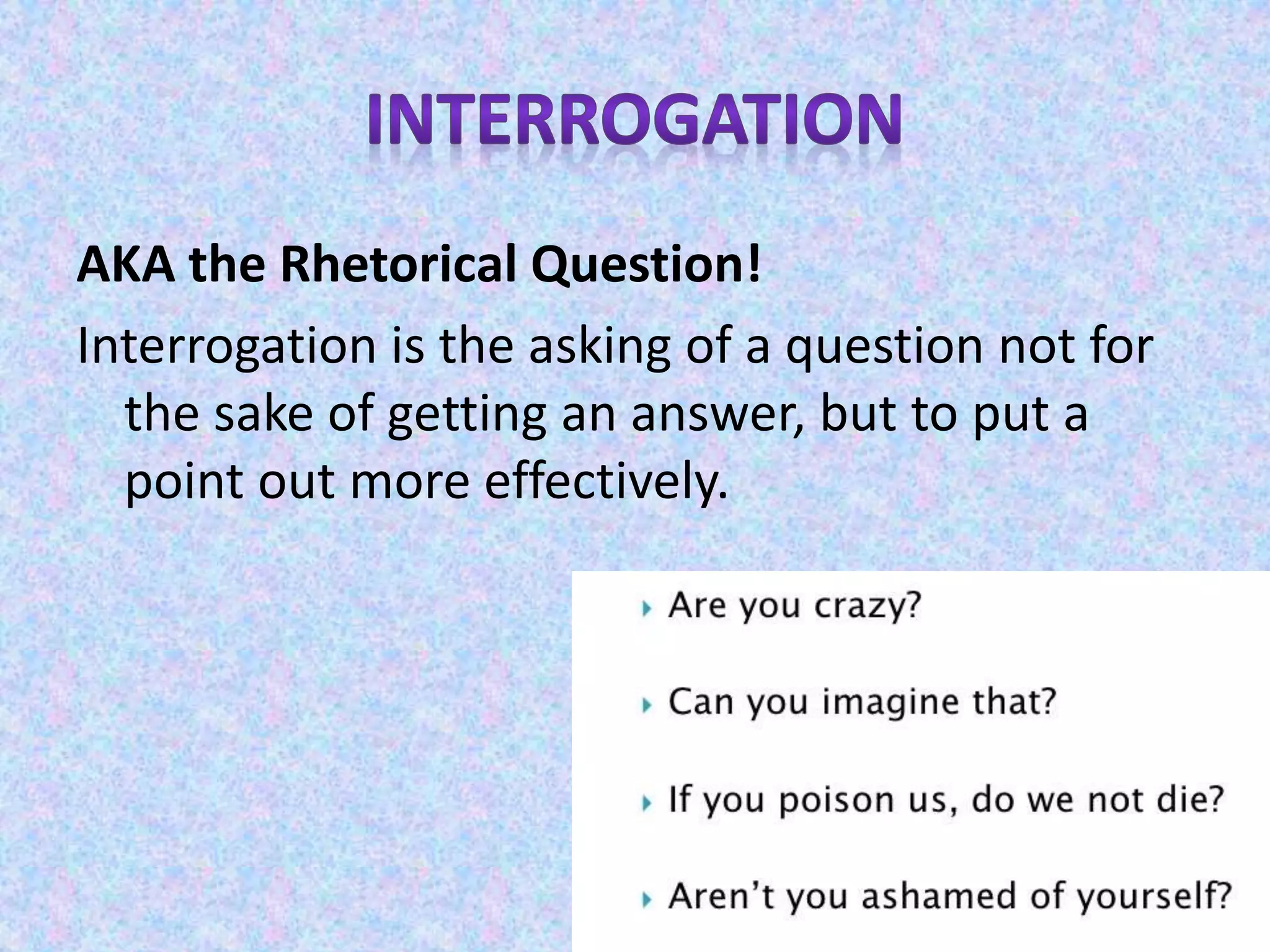 AKA the Rhetorical Question!
Interrogation is the asking of a question not for
the sake of getting an answer, but to put a
point out more effectively.
 