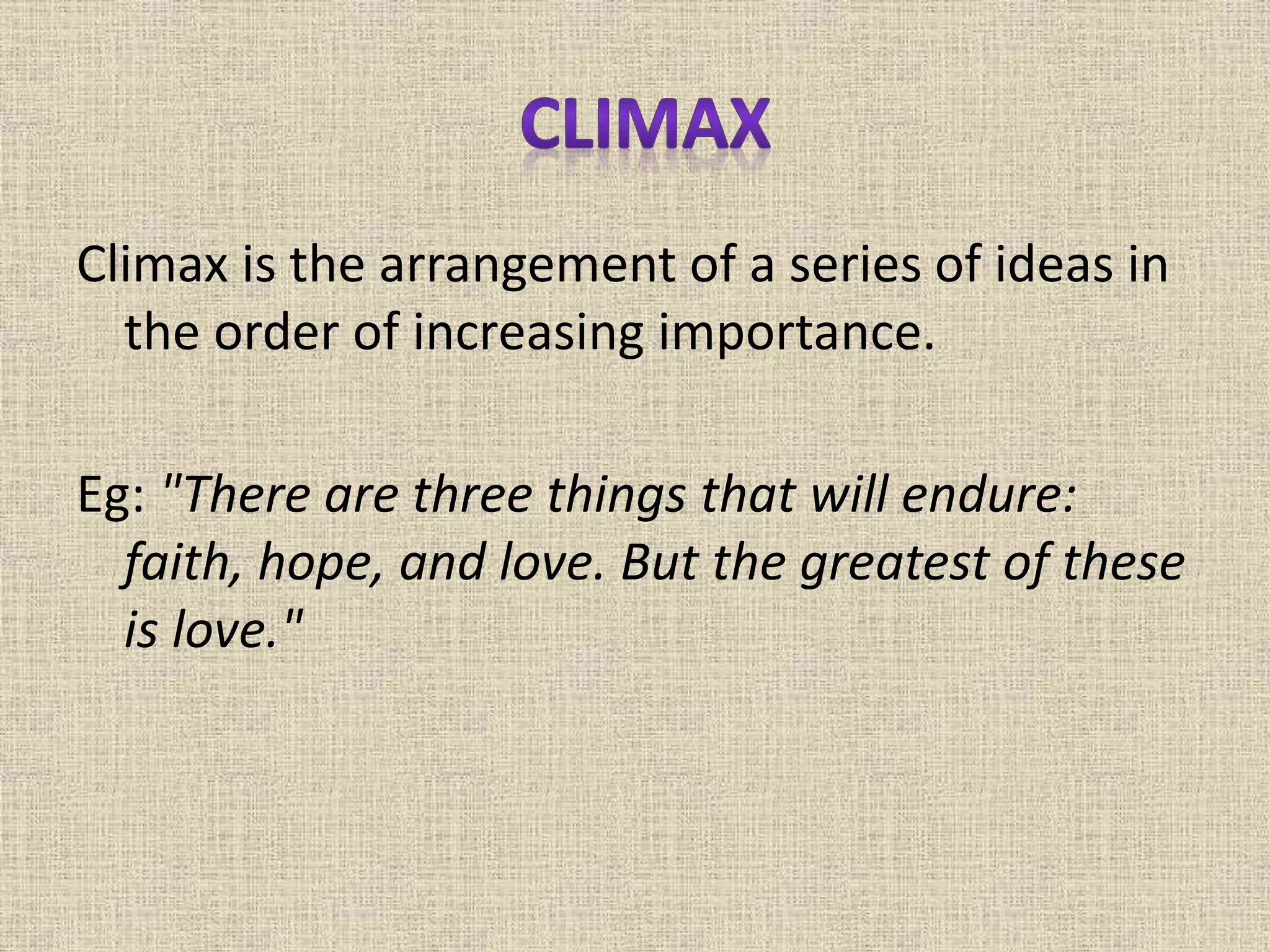 Climax is the arrangement of a series of ideas in
the order of increasing importance.
Eg: "There are three things that will endure:
faith, hope, and love. But the greatest of these
is love."
 