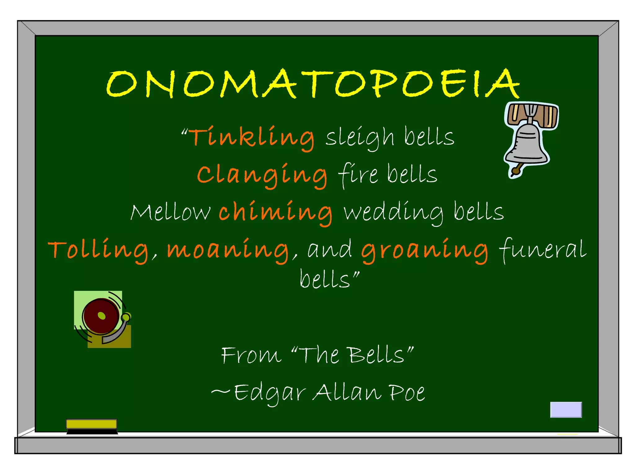ONOMATOPOEIA
“Tinkling sleigh bells
Clanging fire bells
Mellow chiming wedding bells
Tolling, moaning, and groaning funeral
bells”
From “The Bells”
~Edgar Allan Poe
 