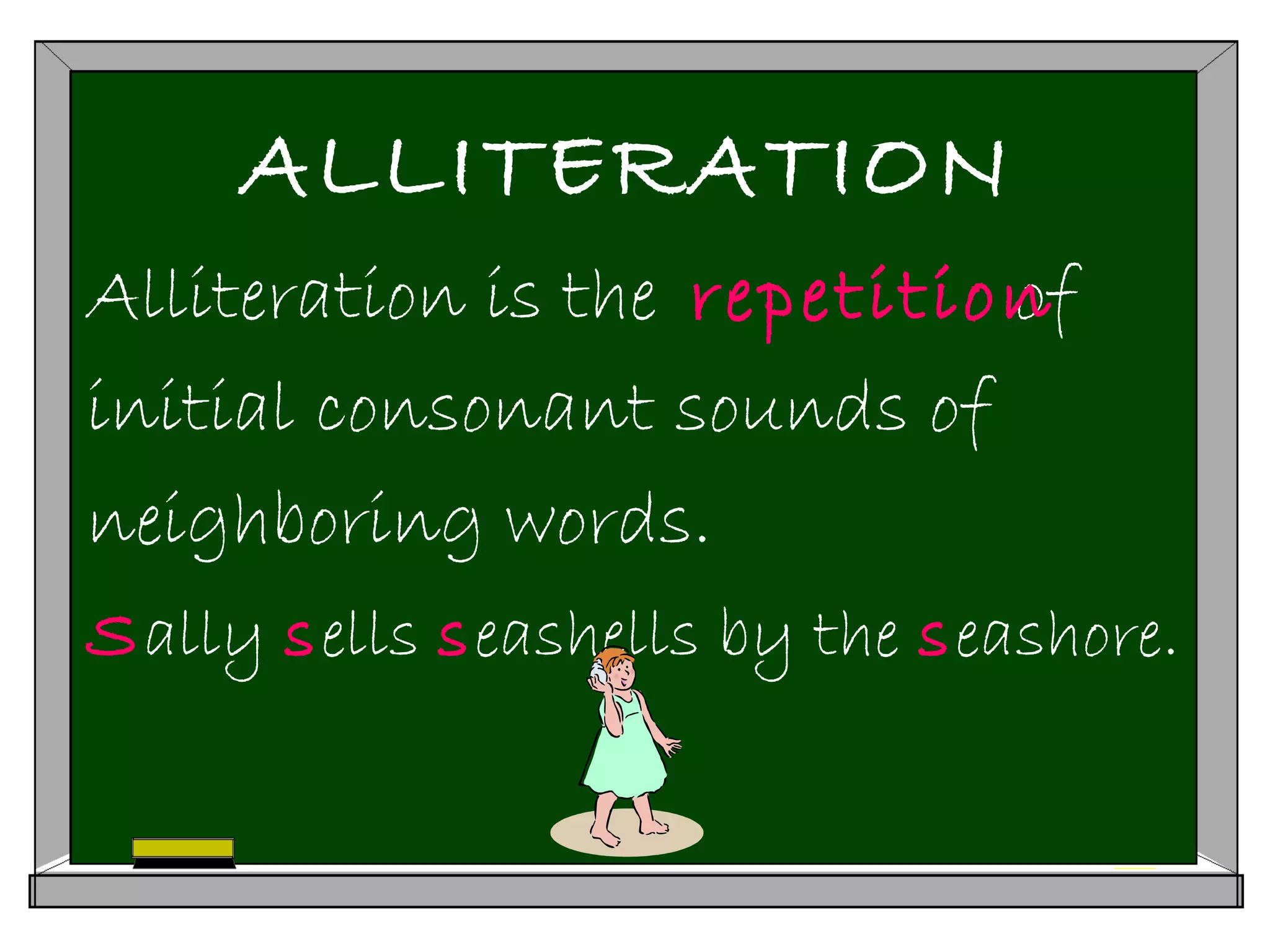 ALLITERATION
Alliteration is the of
initial consonant sounds of
neighboring words.
Sally sells seashells by the seashore.
repetition
 