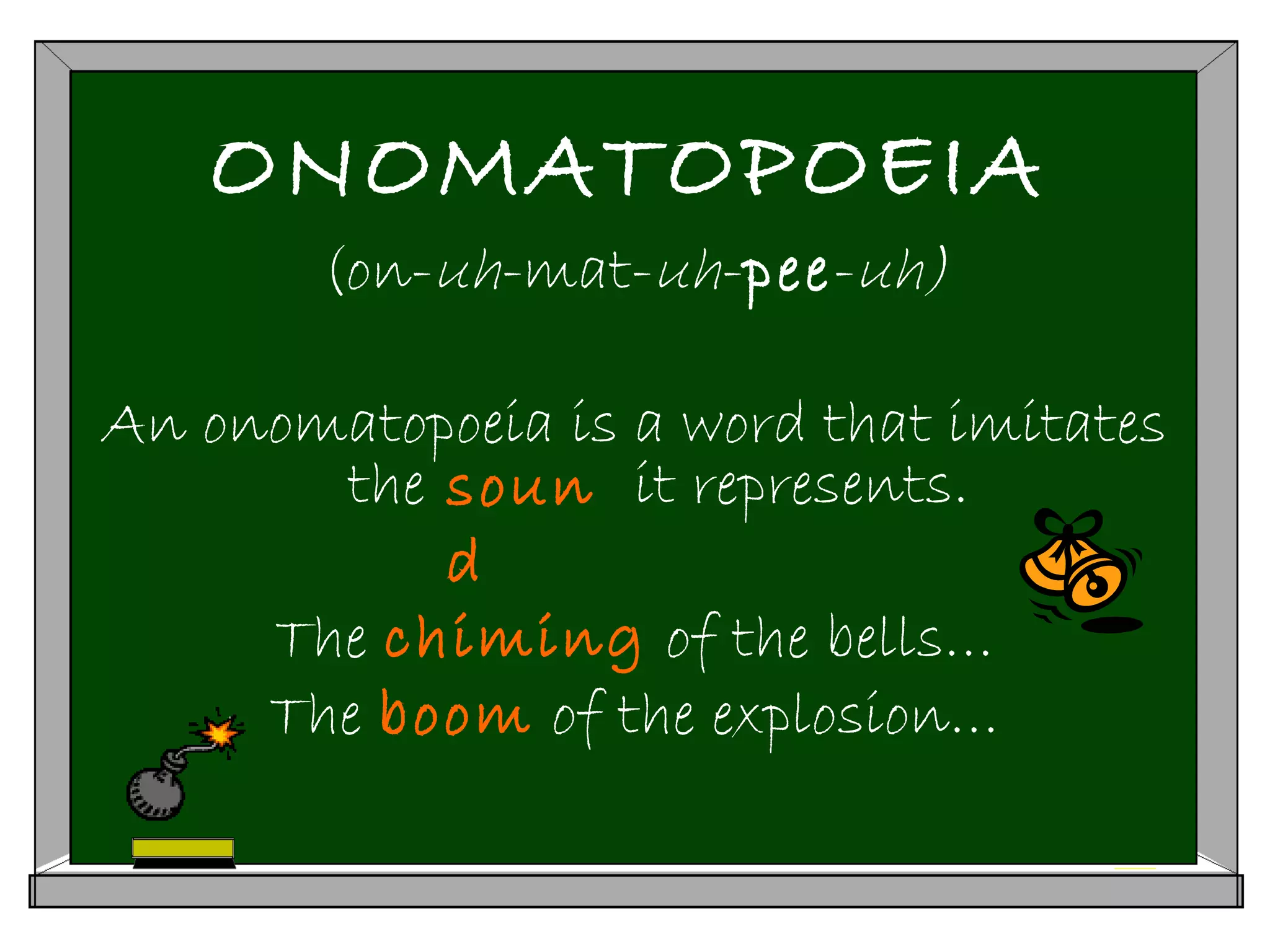 ONOMATOPOEIA
(on-uh-mat-uh-pee-uh)
An onomatopoeia is a word that imitates
the it represents.
The chiming of the bells…
The boom of the explosion…
soun
d
 