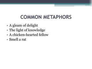 COMMON METAPHORS
• A gleam of delight
• The light of knowledge
• A chicken-hearted fellow
• Smell a rat
 