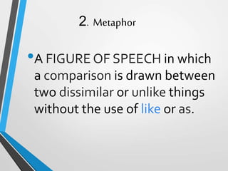 2. Metaphor
•A FIGURE OF SPEECH in which
a comparison is drawn between
two dissimilar or unlike things
without the use of like or as.
 