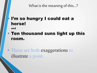 Whatis the meaningof this…?
• I’m so hungry I could eat a
horse!
and
• Ten thousand suns light up this
room.
• These are both exaggerations to
illustrate a point.
 