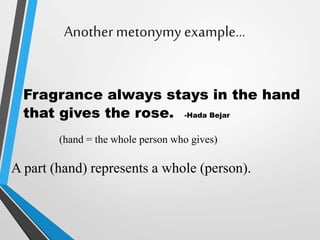 Another metonymy example…
Fragrance always stays in the hand
that gives the rose. -Hada Bejar
(hand = the whole person who gives)
A part (hand) represents a whole (person).
 