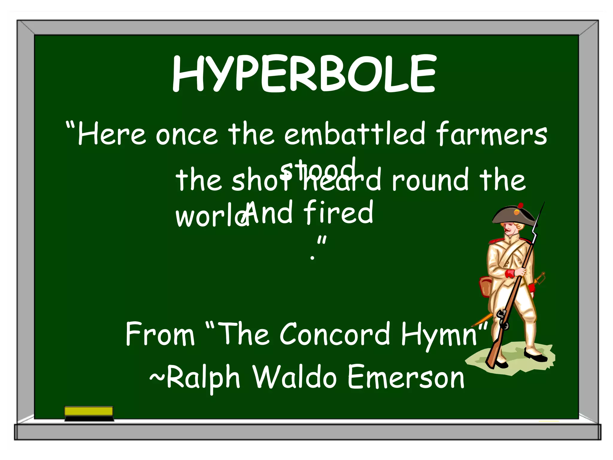 HYPERBOLE
“Here once the embattled farmers
stood
And fired
.”
From “The Concord Hymn”
~Ralph Waldo Emerson
the shot heard round the
world
 