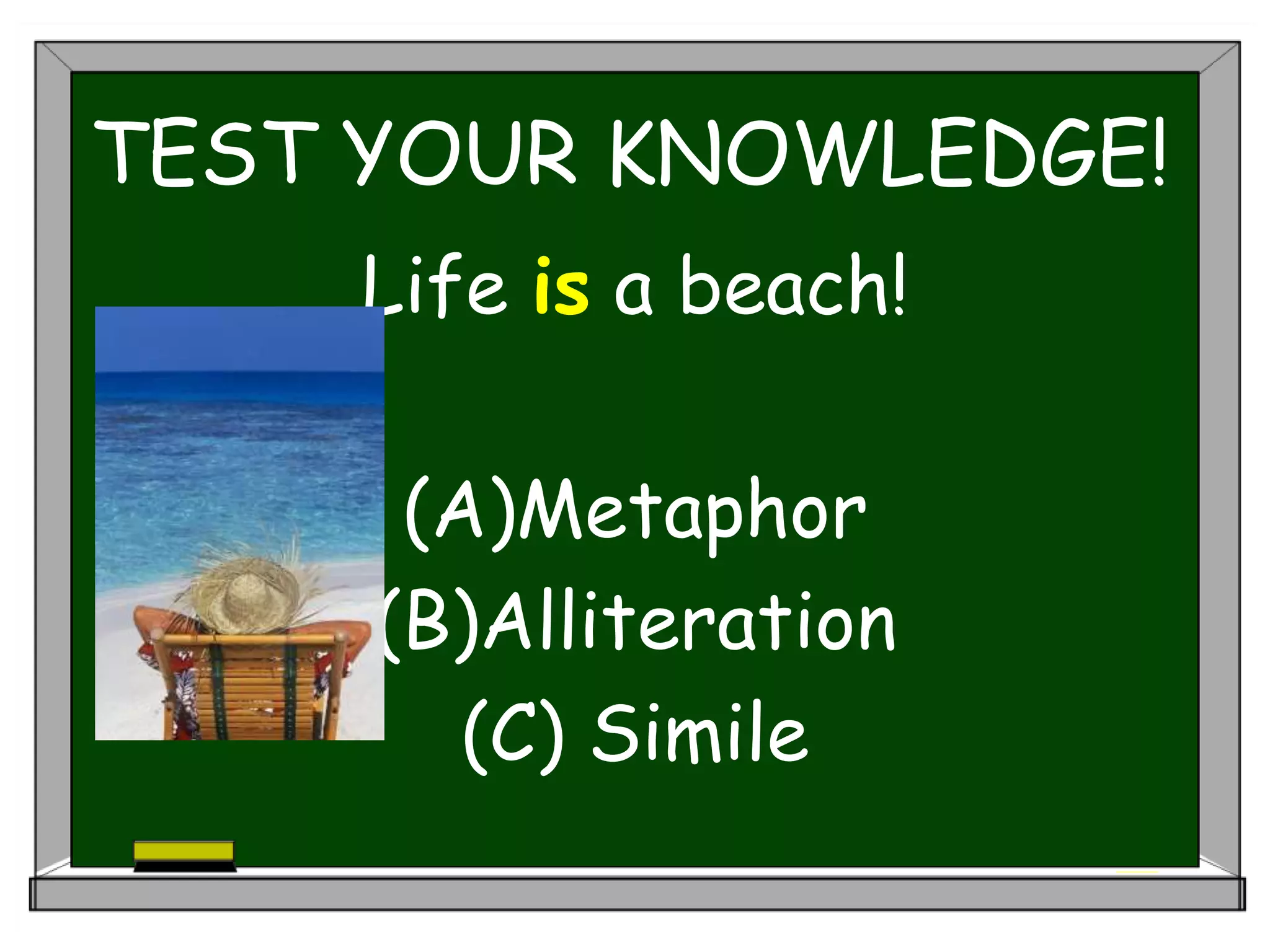 TEST YOUR KNOWLEDGE!
Life is a beach!
(A)Metaphor
(B)Alliteration
(C) Simile
 