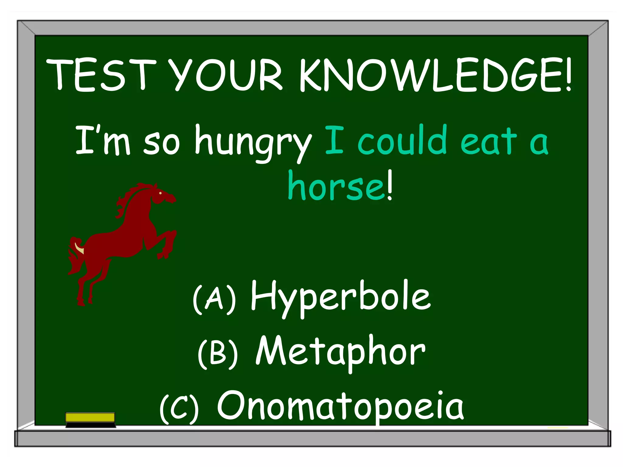 TEST YOUR KNOWLEDGE!
I’m so hungry I could eat a
horse!
(A) Hyperbole
(B) Metaphor
(C) Onomatopoeia
 